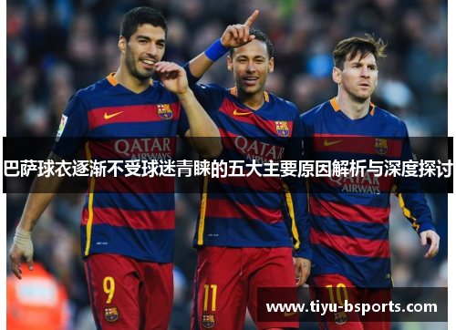 巴萨球衣逐渐不受球迷青睐的五大主要原因解析与深度探讨