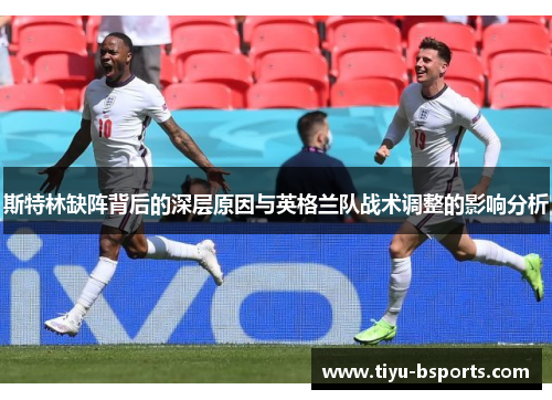 斯特林缺阵背后的深层原因与英格兰队战术调整的影响分析