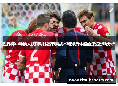 世界杯中场换人规则对比赛节奏战术和球员体能的深远影响分析