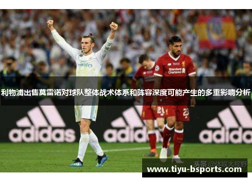 利物浦出售莫雷诺对球队整体战术体系和阵容深度可能产生的多重影响分析