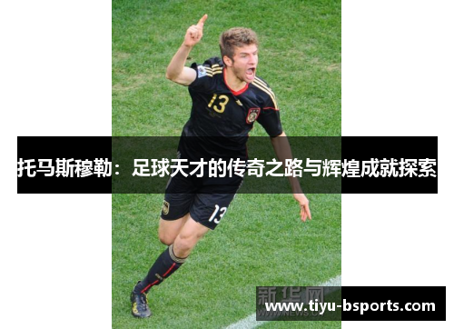 托马斯穆勒：足球天才的传奇之路与辉煌成就探索