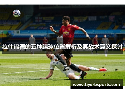 拉什福德的五种踢球位置解析及其战术意义探讨