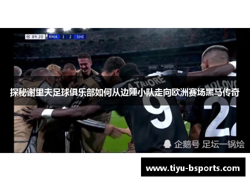 探秘谢里夫足球俱乐部如何从边陲小队走向欧洲赛场黑马传奇