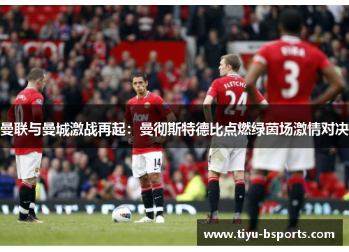 曼联与曼城激战再起：曼彻斯特德比点燃绿茵场激情对决
