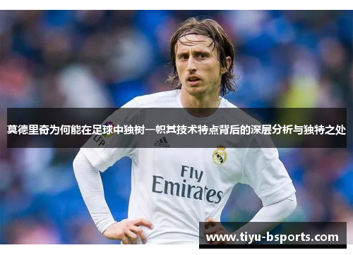 莫德里奇为何能在足球中独树一帜其技术特点背后的深层分析与独特之处