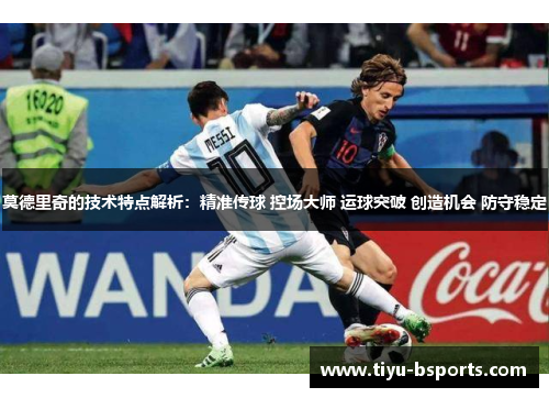 莫德里奇的技术特点解析：精准传球 控场大师 运球突破 创造机会 防守稳定