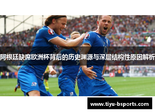 阿根廷缺席欧洲杯背后的历史渊源与深层结构性原因解析