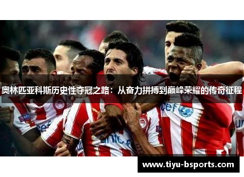 奥林匹亚科斯历史性夺冠之路：从奋力拼搏到巅峰荣耀的传奇征程