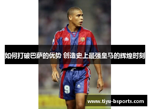 如何打破巴萨的优势 创造史上最强皇马的辉煌时刻