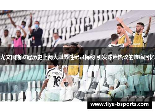 尤文图斯欧冠历史上两大耻辱性纪录揭秘 引发球迷热议的惨痛回忆