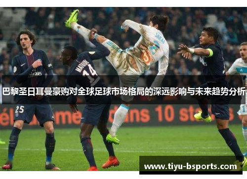 巴黎圣日耳曼豪购对全球足球市场格局的深远影响与未来趋势分析