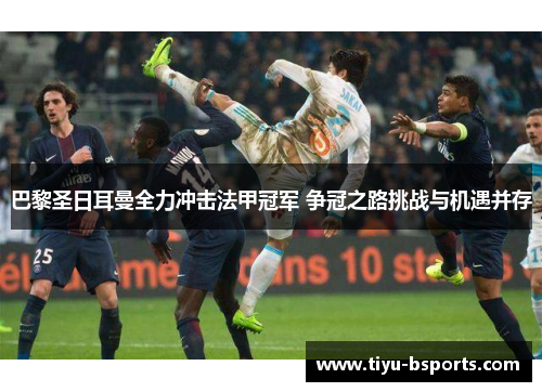 巴黎圣日耳曼全力冲击法甲冠军 争冠之路挑战与机遇并存