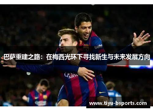 巴萨重建之路：在梅西光环下寻找新生与未来发展方向
