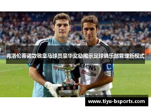 弗洛伦蒂诺致敬皇马球员豪华奖励揭示足球俱乐部管理新模式