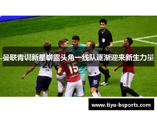 曼联青训新星崭露头角一线队逐渐迎来新生力量