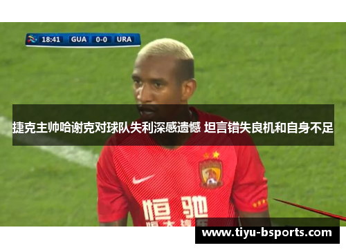 捷克主帅哈谢克对球队失利深感遗憾 坦言错失良机和自身不足