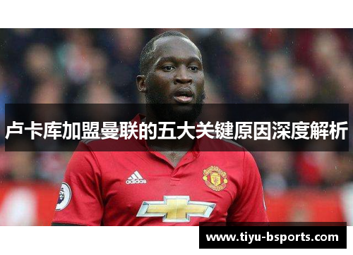 卢卡库加盟曼联的五大关键原因深度解析