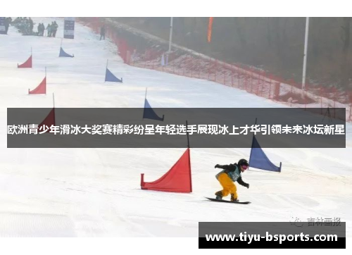 欧洲青少年滑冰大奖赛精彩纷呈年轻选手展现冰上才华引领未来冰坛新星