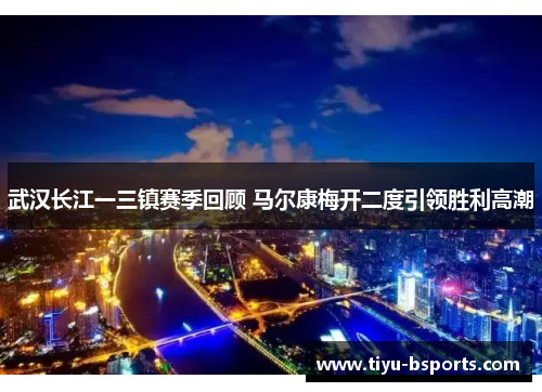 武汉长江一三镇赛季回顾 马尔康梅开二度引领胜利高潮