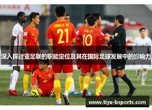深入探讨亚足联的职能定位及其在国际足球发展中的影响力