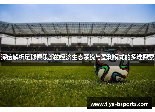 深度解析足球俱乐部的经济生态系统与盈利模式的多维探索