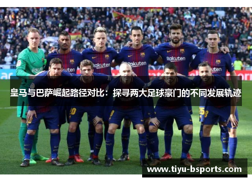 皇马与巴萨崛起路径对比：探寻两大足球豪门的不同发展轨迹