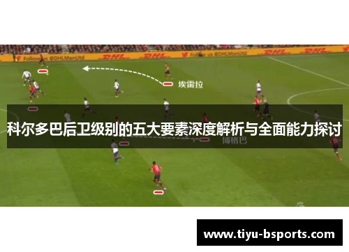 科尔多巴后卫级别的五大要素深度解析与全面能力探讨