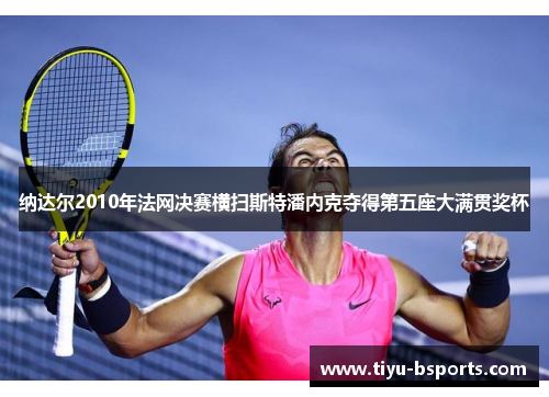 纳达尔2010年法网决赛横扫斯特潘内克夺得第五座大满贯奖杯