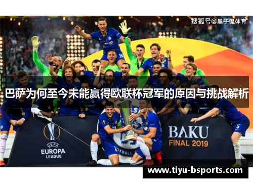 巴萨为何至今未能赢得欧联杯冠军的原因与挑战解析