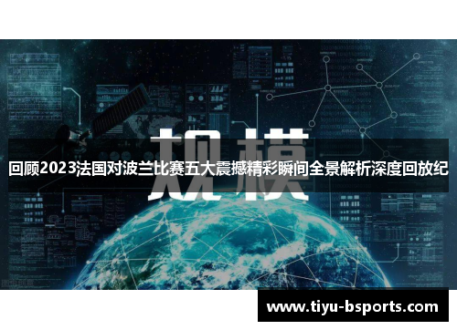 回顾2023法国对波兰比赛五大震撼精彩瞬间全景解析深度回放纪