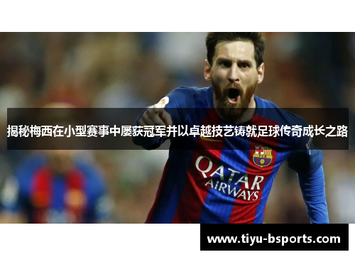 揭秘梅西在小型赛事中屡获冠军并以卓越技艺铸就足球传奇成长之路