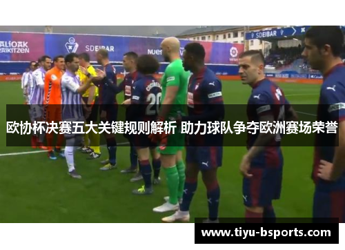 欧协杯决赛五大关键规则解析 助力球队争夺欧洲赛场荣誉