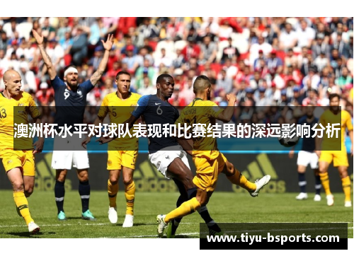 澳洲杯水平对球队表现和比赛结果的深远影响分析