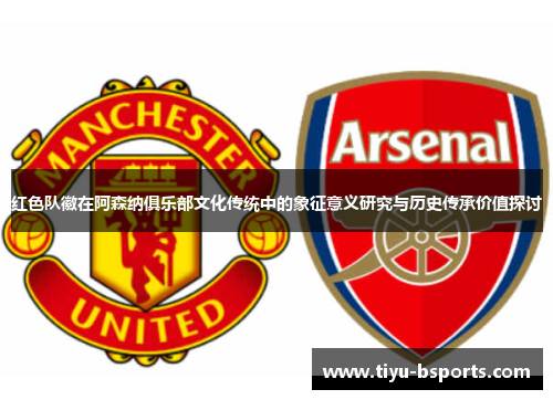 红色队徽在阿森纳俱乐部文化传统中的象征意义研究与历史传承价值探讨