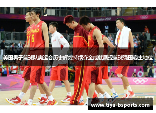美国男子篮球队奥运会历史辉煌持续夺金成就展现篮球强国霸主地位