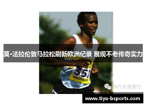 莫·法拉伦敦马拉松刷新欧洲纪录 展现不老传奇实力