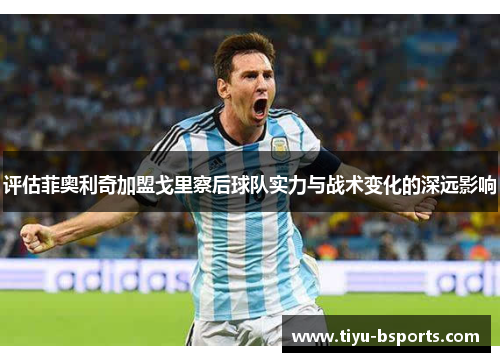 评估菲奥利奇加盟戈里察后球队实力与战术变化的深远影响