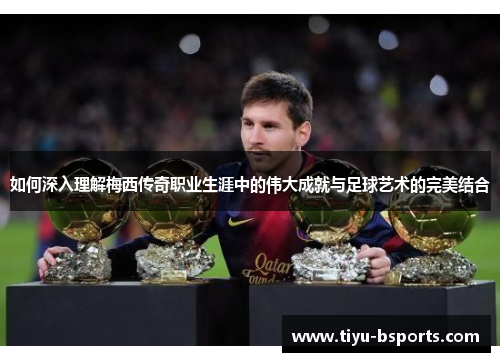 如何深入理解梅西传奇职业生涯中的伟大成就与足球艺术的完美结合
