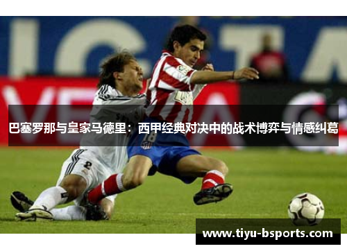 巴塞罗那与皇家马德里：西甲经典对决中的战术博弈与情感纠葛