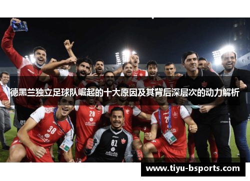 德黑兰独立足球队崛起的十大原因及其背后深层次的动力解析 德黑兰独立足球队崛起的十大原因及其背后深层次的动力解析