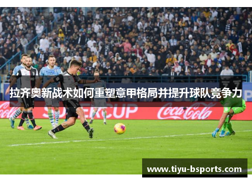 拉齐奥新战术如何重塑意甲格局并提升球队竞争力 拉齐奥新战术如何重塑意甲格局并提升球队竞争力
