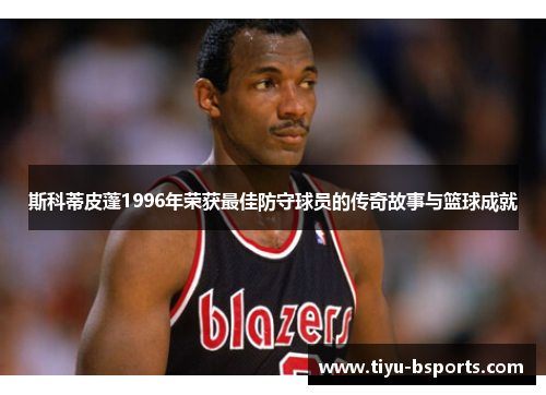 斯科蒂皮蓬1996年荣获最佳防守球员的传奇故事与篮球成就