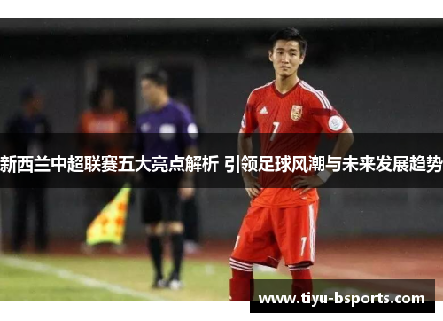 新西兰中超联赛五大亮点解析 引领足球风潮与未来发展趋势