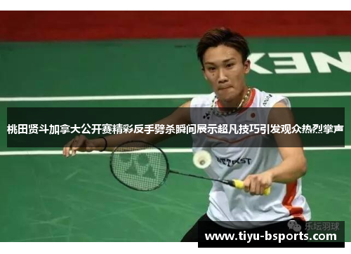 桃田贤斗加拿大公开赛精彩反手劈杀瞬间展示超凡技巧引发观众热烈掌声