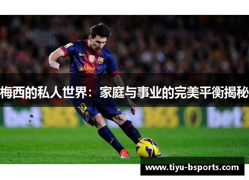 梅西的私人世界：家庭与事业的完美平衡揭秘