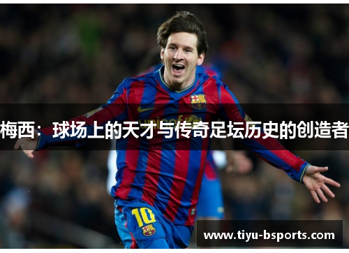 梅西：球场上的天才与传奇足坛历史的创造者