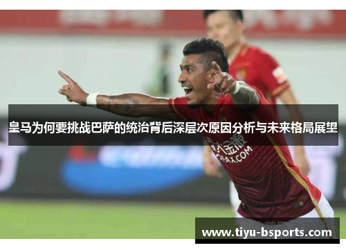 皇马为何要挑战巴萨的统治背后深层次原因分析与未来格局展望