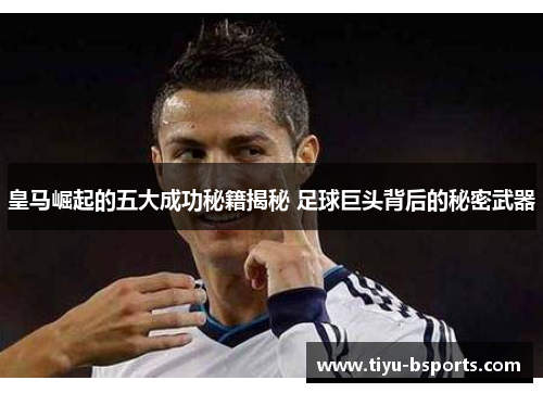 皇马崛起的五大成功秘籍揭秘 足球巨头背后的秘密武器