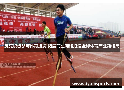 皮克积极参与体育投资 拓展商业网络打造全球体育产业新格局
