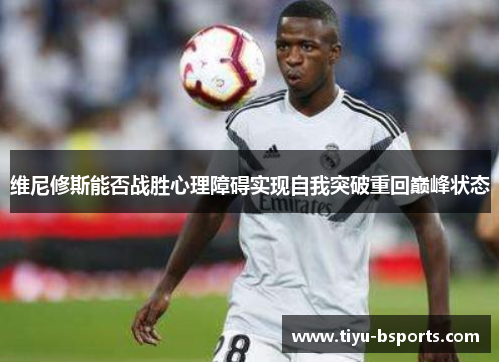 维尼修斯能否战胜心理障碍实现自我突破重回巅峰状态